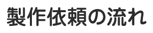 製作依頼の流れ